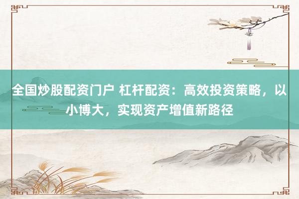 全国炒股配资门户 杠杆配资：高效投资策略，以小博大，实现资产增值新路径