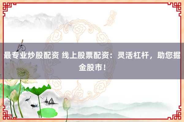最专业炒股配资 线上股票配资：灵活杠杆，助您掘金股市！