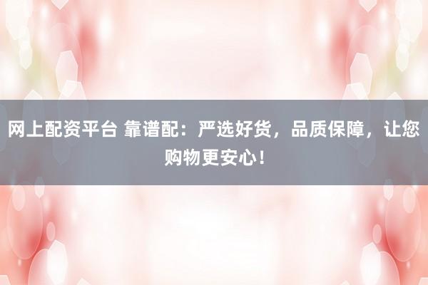 网上配资平台 靠谱配：严选好货，品质保障，让您购物更安心！