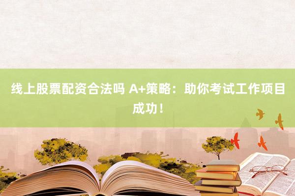 线上股票配资合法吗 A+策略：助你考试工作项目成功！