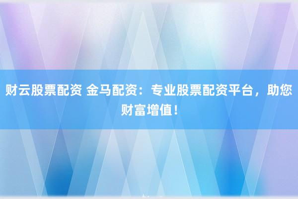 财云股票配资 金马配资：专业股票配资平台，助您财富增值！