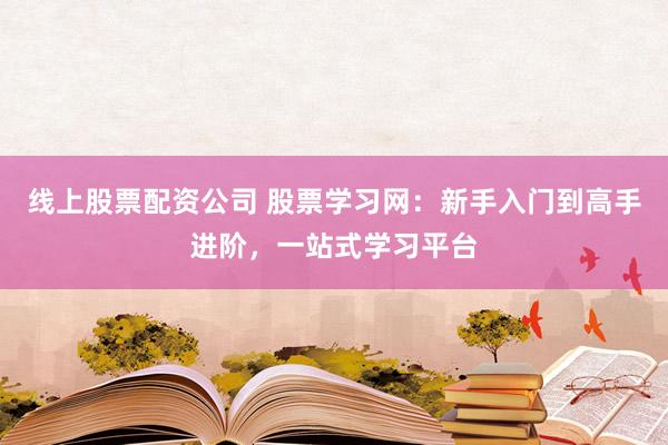 线上股票配资公司 股票学习网：新手入门到高手进阶，一站式学习平台