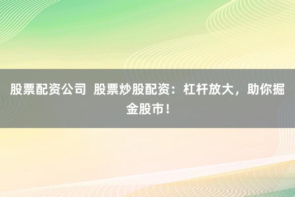 股票配资公司  股票炒股配资：杠杆放大，助你掘金股市！