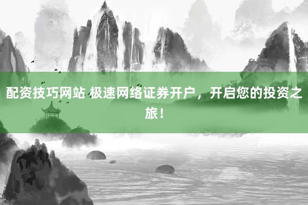 配资技巧网站 极速网络证券开户，开启您的投资之旅！
