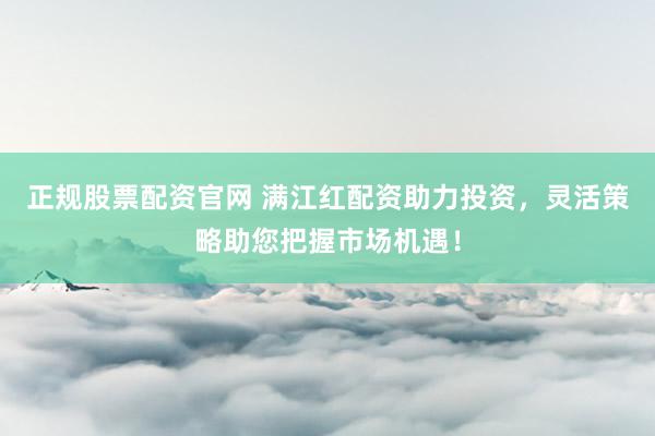 正规股票配资官网 满江红配资助力投资，灵活策略助您把握市场机遇！