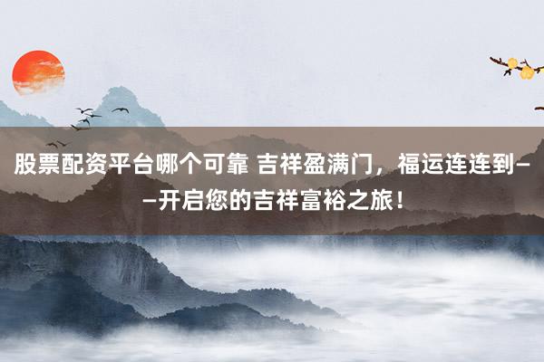 股票配资平台哪个可靠 吉祥盈满门，福运连连到——开启您的吉祥富裕之旅！
