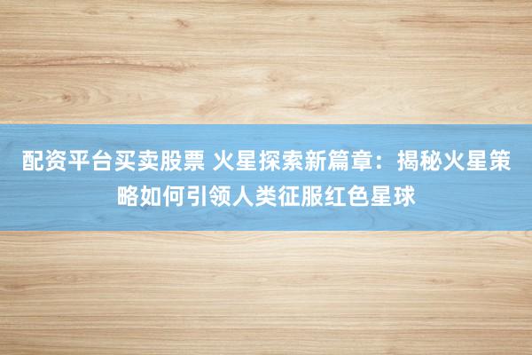 配资平台买卖股票 火星探索新篇章：揭秘火星策略如何引领人类征服红色星球