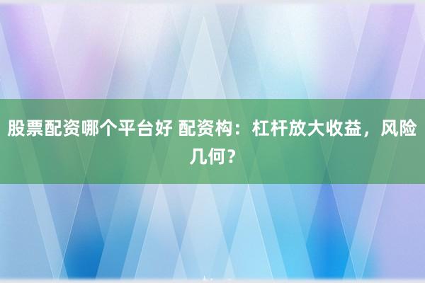 股票配资哪个平台好 配资构：杠杆放大收益，风险几何？