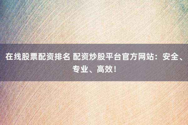 在线股票配资排名 配资炒股平台官方网站：安全、专业、高效！