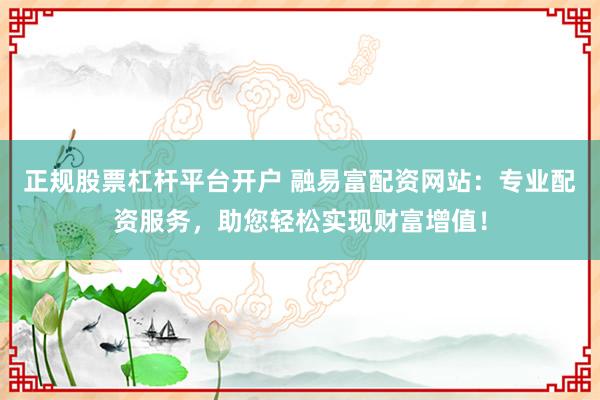 正规股票杠杆平台开户 融易富配资网站：专业配资服务，助您轻松实现财富增值！