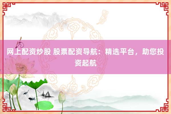网上配资炒股 股票配资导航：精选平台，助您投资起航