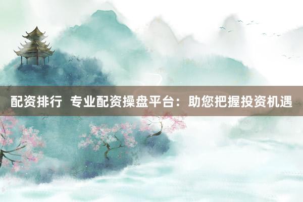 配资排行  专业配资操盘平台：助您把握投资机遇