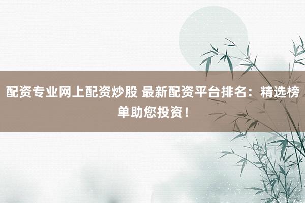 配资专业网上配资炒股 最新配资平台排名：精选榜单助您投资！