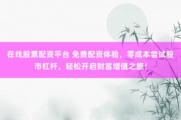 在线股票配资平台 免费配资体验，零成本尝试股市杠杆，轻松开启财富增值之旅！