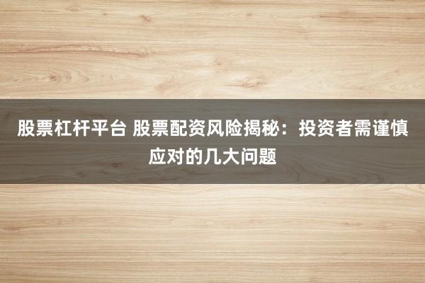 股票杠杆平台 股票配资风险揭秘：投资者需谨慎应对的几大问题