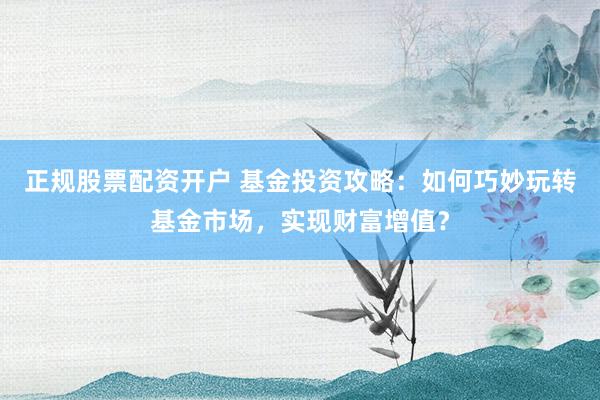 正规股票配资开户 基金投资攻略：如何巧妙玩转基金市场，实现财富增值？