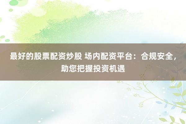 最好的股票配资炒股 场内配资平台：合规安全，助您把握投资机遇