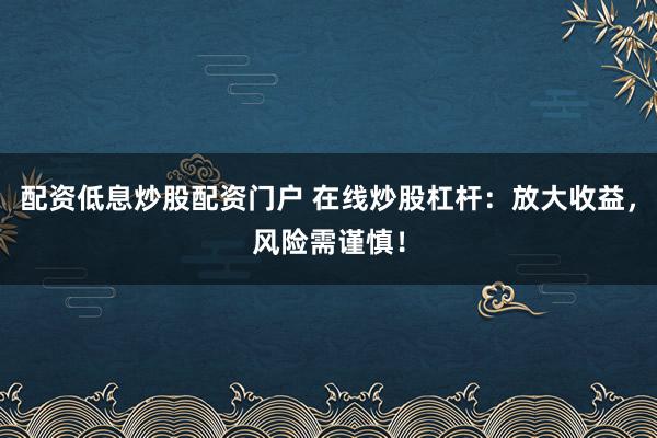 配资低息炒股配资门户 在线炒股杠杆：放大收益，风险需谨慎！