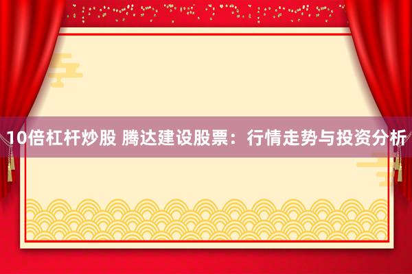 10倍杠杆炒股 腾达建设股票：行情走势与投资分析