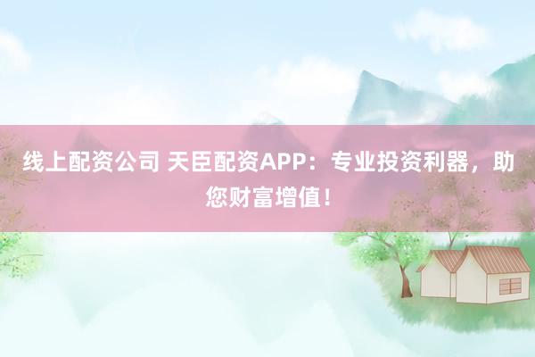 线上配资公司 天臣配资APP：专业投资利器，助您财富增值！