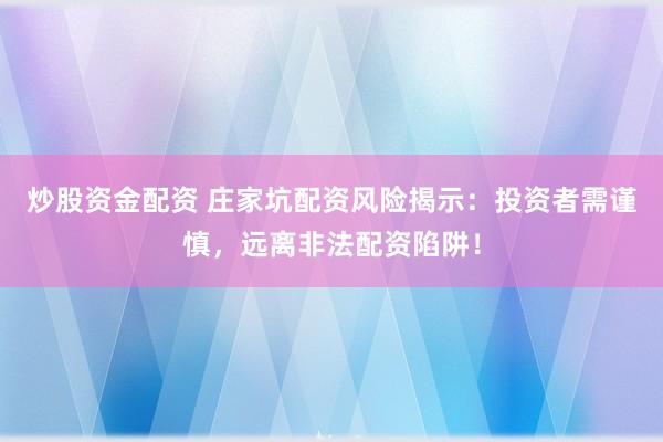 炒股资金配资 庄家坑配资风险揭示：投资者需谨慎，远离非法配资陷阱！