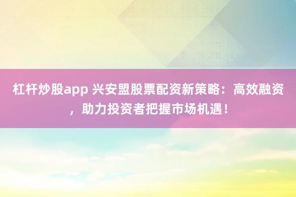 杠杆炒股app 兴安盟股票配资新策略：高效融资，助力投资者把握市场机遇！