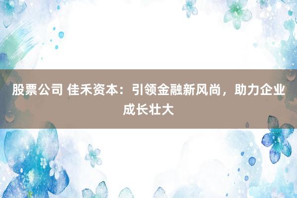 股票公司 佳禾资本：引领金融新风尚，助力企业成长壮大