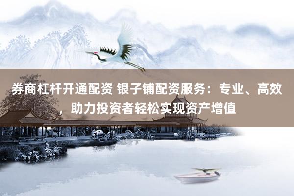 券商杠杆开通配资 银子铺配资服务：专业、高效，助力投资者轻松实现资产增值