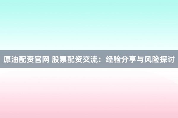 原油配资官网 股票配资交流：经验分享与风险探讨