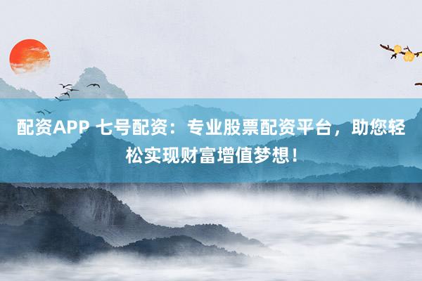 配资APP 七号配资：专业股票配资平台，助您轻松实现财富增值梦想！