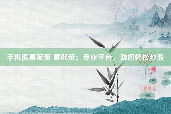 手机股票配资 票配资：专业平台，助您轻松炒股