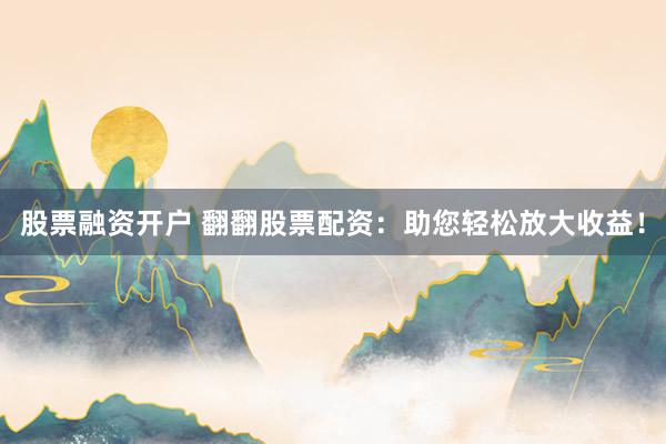 股票融资开户 翻翻股票配资：助您轻松放大收益！