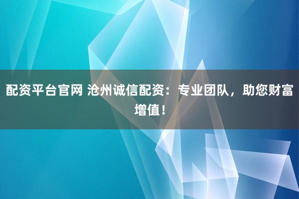 配资平台官网 沧州诚信配资：专业团队，助您财富增值！
