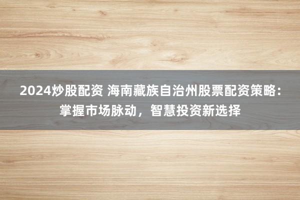 2024炒股配资 海南藏族自治州股票配资策略：掌握市场脉动，智慧投资新选择