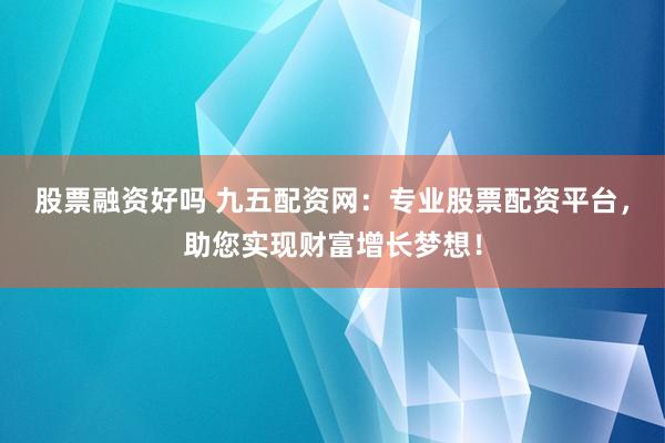股票融资好吗 九五配资网：专业股票配资平台，助您实现财富增长梦想！