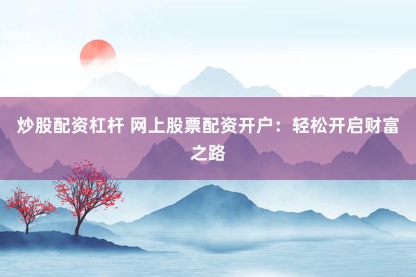炒股配资杠杆 网上股票配资开户：轻松开启财富之路