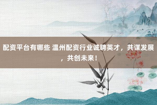 配资平台有哪些 温州配资行业诚聘英才，共谋发展，共创未来！