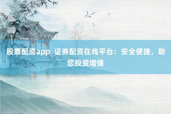 股票配资app  证券配资在线平台：安全便捷，助您投资增值