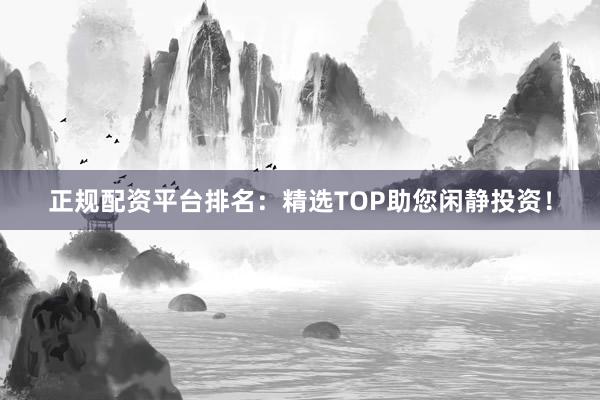 正规配资平台排名：精选TOP助您闲静投资！