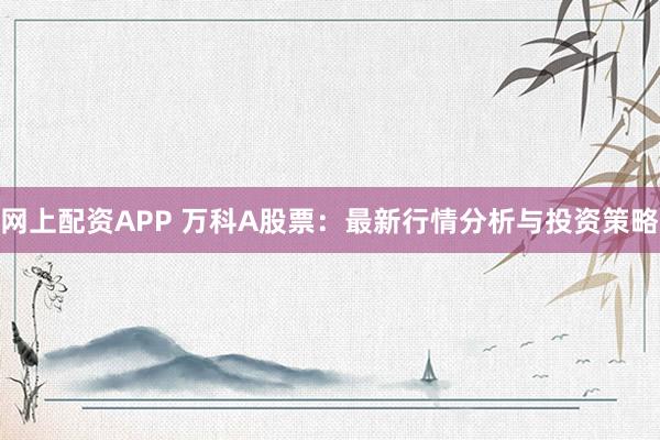 网上配资APP 万科A股票：最新行情分析与投资策略