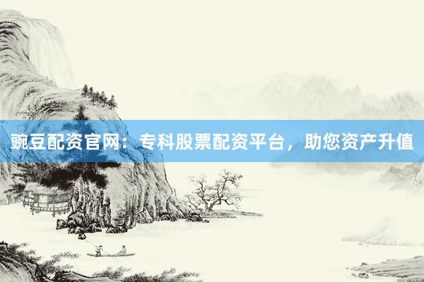 豌豆配资官网：专科股票配资平台，助您资产升值