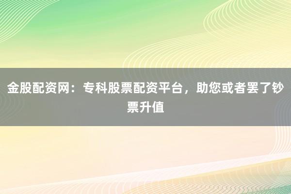 金股配资网：专科股票配资平台，助您或者罢了钞票升值