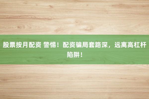 股票按月配资 警惕！配资骗局套路深，远离高杠杆陷阱！