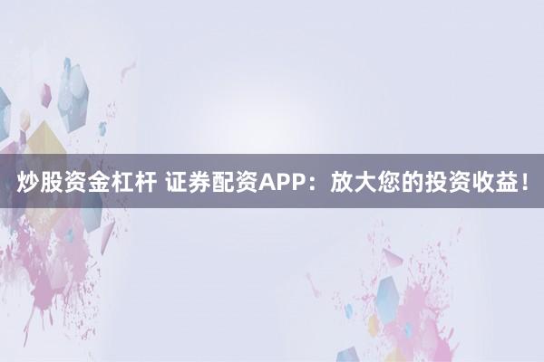 炒股资金杠杆 证券配资APP：放大您的投资收益！