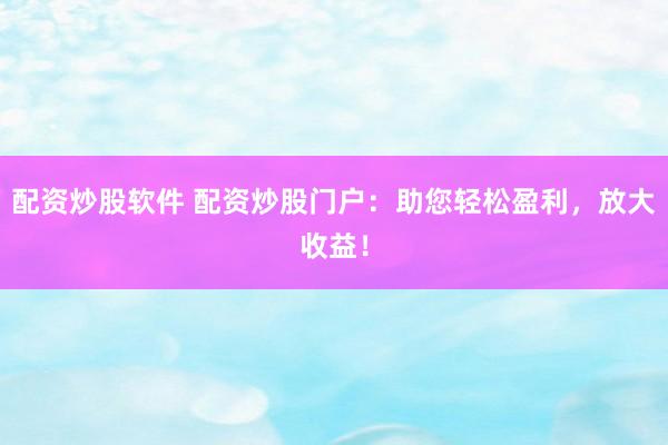 配资炒股软件 配资炒股门户：助您轻松盈利，放大收益！