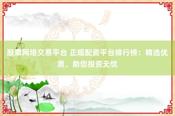 股票网络交易平台 正规配资平台排行榜：精选优质，助您投资无忧