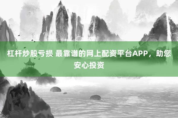杠杆炒股亏损 最靠谱的网上配资平台APP，助您安心投资