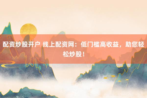 配资炒股开户 线上配资网：低门槛高收益，助您轻松炒股！