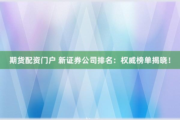 期货配资门户 新证券公司排名：权威榜单揭晓！