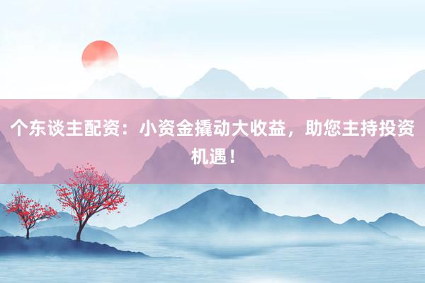 个东谈主配资：小资金撬动大收益，助您主持投资机遇！
